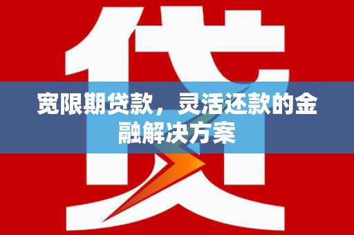 琅琊宽限期贷款，灵活还款的金融解决方案
