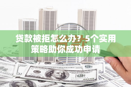 琅琊贷款被拒怎么办？5个实用策略助你成功申请