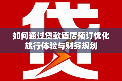琅琊如何通过贷款酒店预订优化旅行体验与财务规划