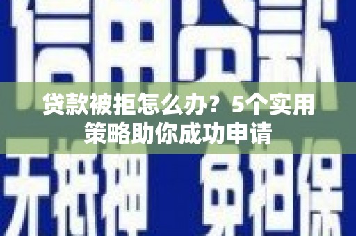 琅琊贷款被拒怎么办？5个实用策略助你成功申请