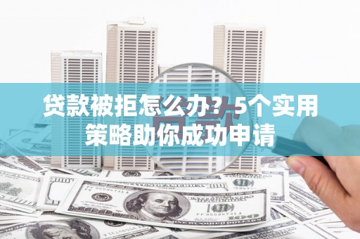 琅琊贷款被拒怎么办？5个实用策略助你成功申请